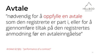 Avtale
”nødvendig for å oppfylle en avtale
som den registrerte er part i, eller for å
gjennomføre tiltak på den registrertes
anmodning før en avtaleinngåelse”
38
Artikkel 6(1)(b) - ”performance of a contract”
 