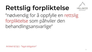 Rettslig forpliktelse
”nødvendig for å oppfylle en rettslig
forpliktelse som påhviler den
behandlingsansvarlige”
39
Artikkel 6(1)(c) - ”legal obligation”
 