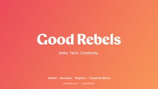 goodrebels.com • @GoodRebels
Madrid • Barcelona • Brighton • Ciudad de México
Data. Tech. Creativity.
 