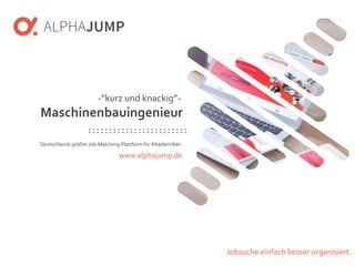 www.alphajump.de
ALPHAJUMPGmbH | All Rights Reserved. | Deutschlands größte Job-Matching-Plattform für Akademiker
– 1 –
Deutschlands größte Job-Matching-Plattform für Akademiker.
Jobsuche einfach besser organisiert.
-“kurz und knackig”-
Maschinenbauingenieur
www.alphajump.de
 