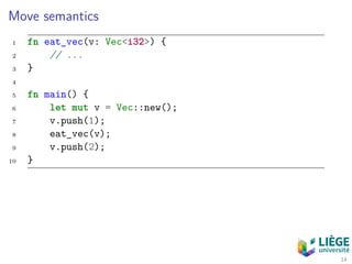 Move semantics
1 fn eat_vec(v: Vec<i32>) {
2 // ...
3 }
4
5 fn main() {
6 let mut v = Vec::new();
7 v.push(1);
8 eat_vec(v);
9 v.push(2);
10 }
14
 