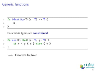 Generic functions
1 fn identity<T>(x: T) -> T {
2 x
3 }
Parametric types are constrained.
1 fn min<T: Ord>(x: T, y: T) {
2 if x < y { x } else { y }
3 }
=⇒ Theorems for free!
21
 