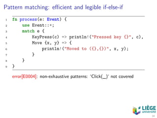 Pattern matching: eﬃcient and legible if-else-if
1 fn process(e: Event) {
2 use Event::*;
3 match e {
4 KeyPress(c) => println!("Pressed key {}", c),
5 Move {x, y} => {
6 println!("Moved to ({},{})", x, y);
7 }
8 }
9 }
error[E0004]: non-exhaustive patterns: ‘Click(_)‘ not covered
24
 