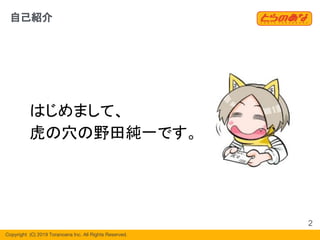 Copyright  (C) 2019 Toranoana Inc. All Rights Reserved.
自己紹介
はじめまして、
虎の穴の野田純一です。
2
 