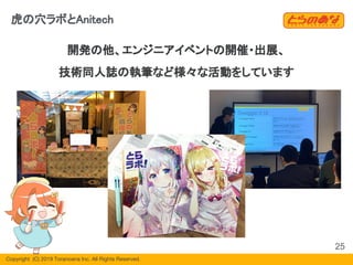 Copyright  (C) 2019 Toranoana Inc. All Rights Reserved.
開発の他、エンジニアイベントの開催・出展、
技術同人誌の執筆など様々な活動をしています
虎の穴ラボとAnitech
25
 