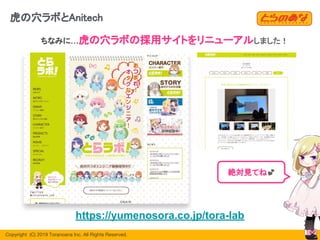 Copyright  (C) 2019 Toranoana Inc. All Rights Reserved.
https://yumenosora.co.jp/tora-lab
絶対見てね💕
26
ちなみに…虎の穴ラボの採用サイトをリニューアルしました！
虎の穴ラボとAnitech
 