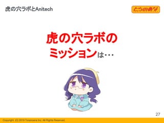 Copyright  (C) 2019 Toranoana Inc. All Rights Reserved.
虎の穴ラボの
ミッションは・・・
27
虎の穴ラボとAnitech
 