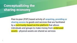 Conceptualizing the
sharing economy
Peer-to-peer (P2P) based activity of acquiring, providing or
sharing access to goods a...
