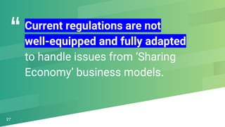 “Current regulations are not
well-equipped and fully adapted
to handle issues from ‘Sharing
Economy’ business models.
27
 