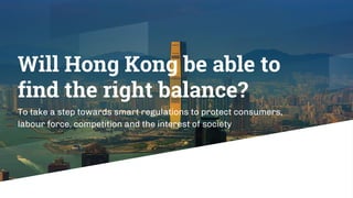 Will Hong Kong be able to
find the right balance?
To take a step towards smart regulations to protect consumers,
labour fo...