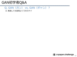GAN初学者Q&A
50
• Q. GAN（ガン） vs. GAN（ギャン）？
A. 勉強しても結局よくワカラナイ
 