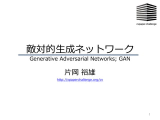 敵対的⽣成ネットワーク
Generative Adversarial Networks; GAN
⽚岡 裕雄
1
http://xpaperchallenge.org/cv
 