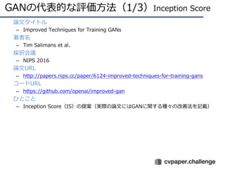 GANの代表的な評価⽅法（1/3）Inception Score
• 論⽂タイトル
– Improved Techniques for Training GANs
• 著者名
– Tim Salimans et al.
• 採択会議
– NIP...