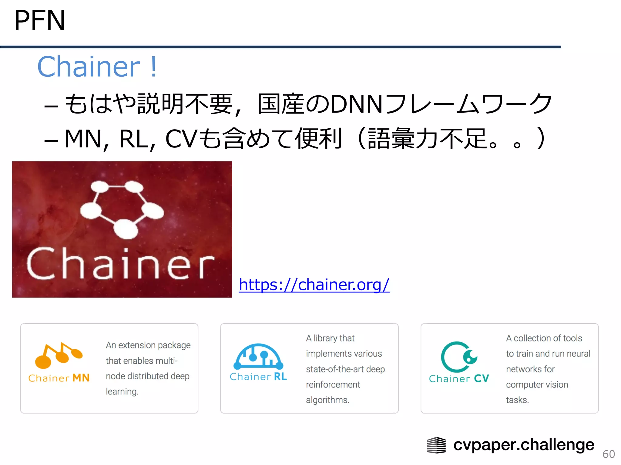 PFN
60
• Chainer！
– もはや説明不要，国産のDNNフレームワーク
– MN, RL, CVも含めて便利（語彙⼒不⾜。。）
https://chainer.org/
 