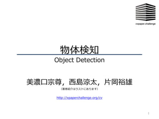 物体検知
Object Detection
美濃⼝宗尊，⻄島涼太，⽚岡裕雄
（著者紹介はラストにあります）
1
http://xpaperchallenge.org/cv
 