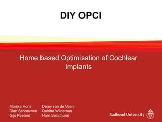 DIY OPCI
Home based Optimisation of Cochlear
Implants
Marijke Horn Demy van de Veen
Dian Schrauwen Quirine Wildeman
Gijs Peeters Harri Sellathurai
 