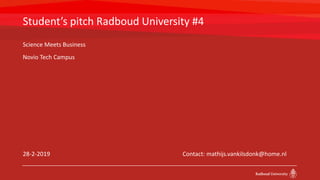Student’s pitch Radboud University #4
28-2-2019 Contact: mathijs.vankilsdonk@home.nl
Science Meets Business
Novio Tech Campus
 