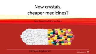 New crystals,
cheaper medicines?
Anne Riewald and Nicky van Saane
nicky.saane@student.ru.nl
 