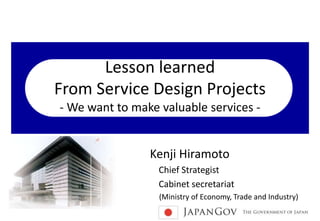 Lesson learned
From Service Design Projects
- We want to make valuable services -
Kenji Hiramoto
Chief Strategist
Cabinet secretariat
(Ministry of Economy, Trade and Industry)
 