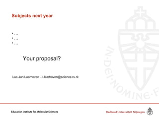Subjects next year
• …
• …
• …
Your proposal?
Luc-Jan Laarhoven – l.laarhoven@science.ru.nl
Education Institute for Molecu...