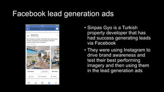 Facebook lead generation ads
• Sinpas Gyo is a Turkish
property developer that has
had success generating leads
via Facebook
• They were using Instagram to
drive brand awareness and
test their best performing
imagery and then using them
in the lead generation ads