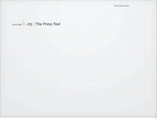 Business Plan




             C.mj : The Press Tool
19.02.2007




                                                     1
 