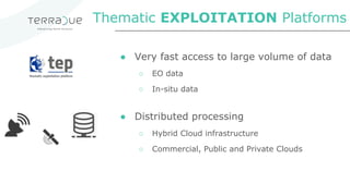 ● Very fast access to large volume of data
○ EO data
○ In-situ data
● Distributed processing
○ Hybrid Cloud infrastructure
○ Commercial, Public and Private Clouds
Thematic EXPLOITATION Platforms
 