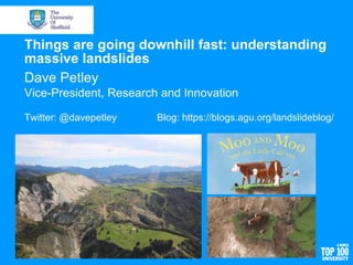 Things are going downhill fast: understanding
massive landslides
Dave Petley
Vice-President, Research and Innovation
Twitter: @davepetley Blog: https://blogs.agu.org/landslideblog/
 