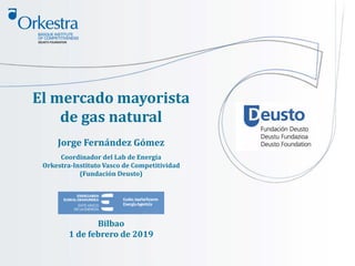 El mercado mayorista
de gas natural
Jorge Fernández Gómez
Coordinador del Lab de Energía
Orkestra-Instituto Vasco de Competitividad
(Fundación Deusto)
Bilbao
1 de febrero de 2019
 