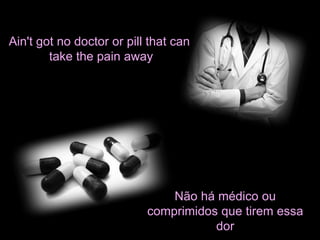 Ain't got no doctor or pill that can 
take the pain away 
Não há médico ou 
comprimidos que tirem essa 
dor 
 