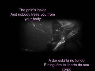 The pain's inside 
And nobody frees you from 
your body 
A dor está lá no fundo 
E ninguém te liberta do seu 
corpo 
 