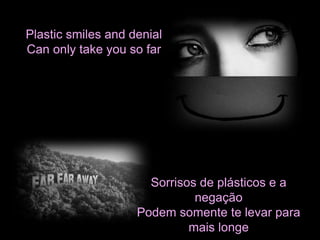 Plastic smiles and denial 
Can only take you so far 
Sorrisos de plásticos e a 
negação 
Podem somente te levar para 
mais longe 
 