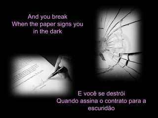 And you break 
When the paper signs you 
in the dark 
E você se destrói 
Quando assina o contrato para a 
escuridão 
 