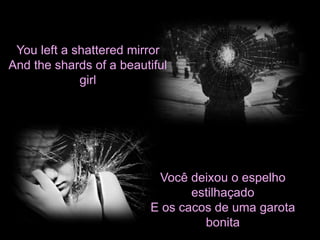 You left a shattered mirror 
And the shards of a beautiful 
girl 
Você deixou o espelho 
estilhaçado 
E os cacos de uma garota 
bonita 
 