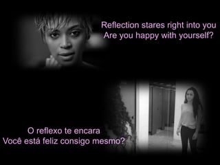 Reflection stares right into you 
Are you happy with yourself? 
O reflexo te encara 
Você está feliz consigo mesmo? 
 