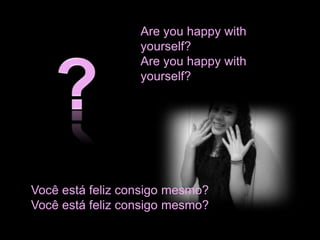 Are you happy with 
yourself? 
Are you happy with 
yourself? 
Você está feliz consigo mesmo? 
Você está feliz consigo mesmo? 
 