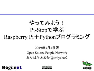 やってみよう！
Pi-Stopで学ぶ
Raspberry Pi＋Pythonプログラミング
2019年3月3日版
Open Source People Network
みやはら とおる（@tmiyahar）
 