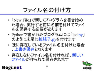 ファイル名の付け方
• 「New File」で新しくプログラムを書き始め
た場合、実行する前に名前を付けてファイ
ルを保存する必要があります
• Pythonで書かれたプログラムには「led.py」
のように末尾に拡張子.pyを付けます
• 既...