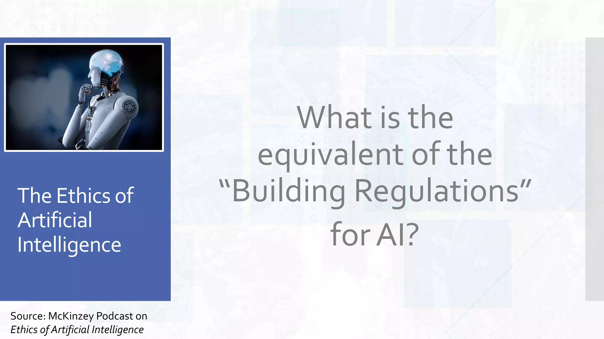 The Ethics of
Artificial
Intelligence
What is the
equivalent of the
“Building Regulations”
for AI?
Source: McKinzey Podcast on
Ethics of Artificial Intelligence
 