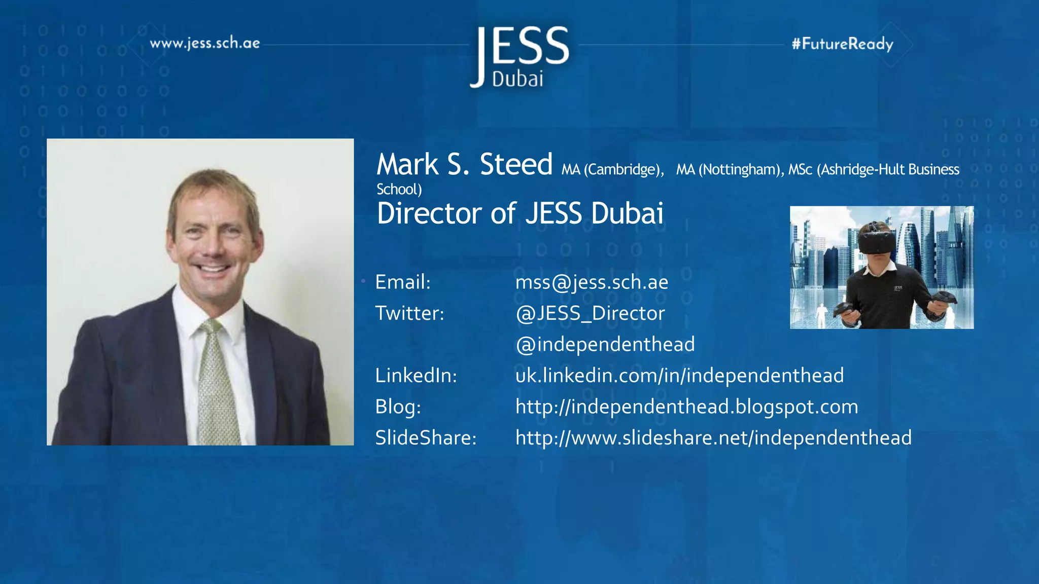 Mark S. Steed MA (Cambridge), MA (Nottingham), MSc (Ashridge-Hult Business
School)
Director of JESS Dubai
 Email: mss@jess.sch.ae
Twitter: @JESS_Director
@independenthead
LinkedIn: uk.linkedin.com/in/independenthead
Blog: http://independenthead.blogspot.com
SlideShare: http://www.slideshare.net/independenthead
 