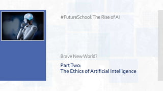 #FutureSchool:TheRiseofAI
BraveNewWorld?
PartTwo:
The Ethics of Artificial Intelligence
 