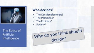 The Ethics of
Artificial
Intelligence
Who decides?
• The Car Manufacturers?
• The Politicians?
• The Ethicists?
• Society?
 