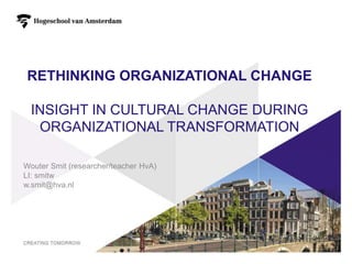 RETHINKING ORGANIZATIONAL CHANGE
INSIGHT IN CULTURAL CHANGE DURING
ORGANIZATIONAL TRANSFORMATION
Wouter Smit (researcher/teacher HvA)
LI: smitw
w.smit@hva.nl
1
 