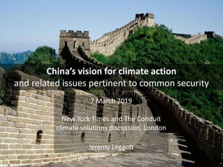 China’s vision for climate action
and related issues pertinent to common security
7 March 2019
New York Times and The Conduit
climate solutions discussion, London
Jeremy Leggett
 