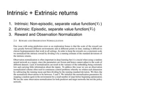 Intrinsic + Extrinsic returns
1. Intrinsic: Non-episodic, separate value function( )
2. Extrinsic: Episodic, separate value function( )
3. Reward and Observation Normalization
 