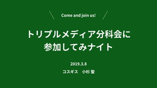 トリプルメディア分科会に 
参加してみナイト
2019.3.8
コスギス ⼩杉 聖
Come and join us!
 