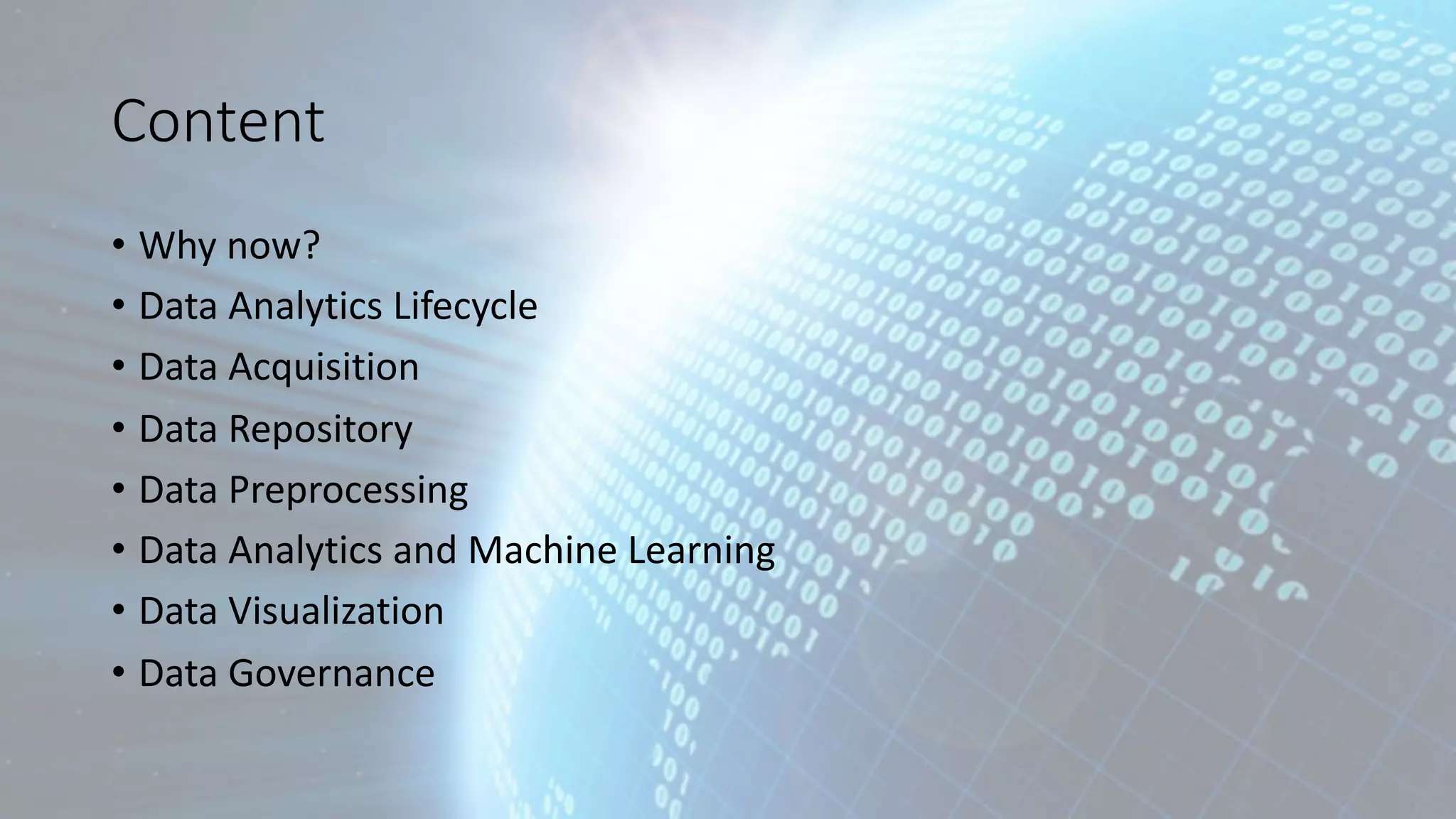 Content • Why now? • Data Analytics Lifecycle • Data Acquisition • Data Repository • Data Preprocessing • Data Analytics and Machine Learning • Data Visualization • Data Governance 