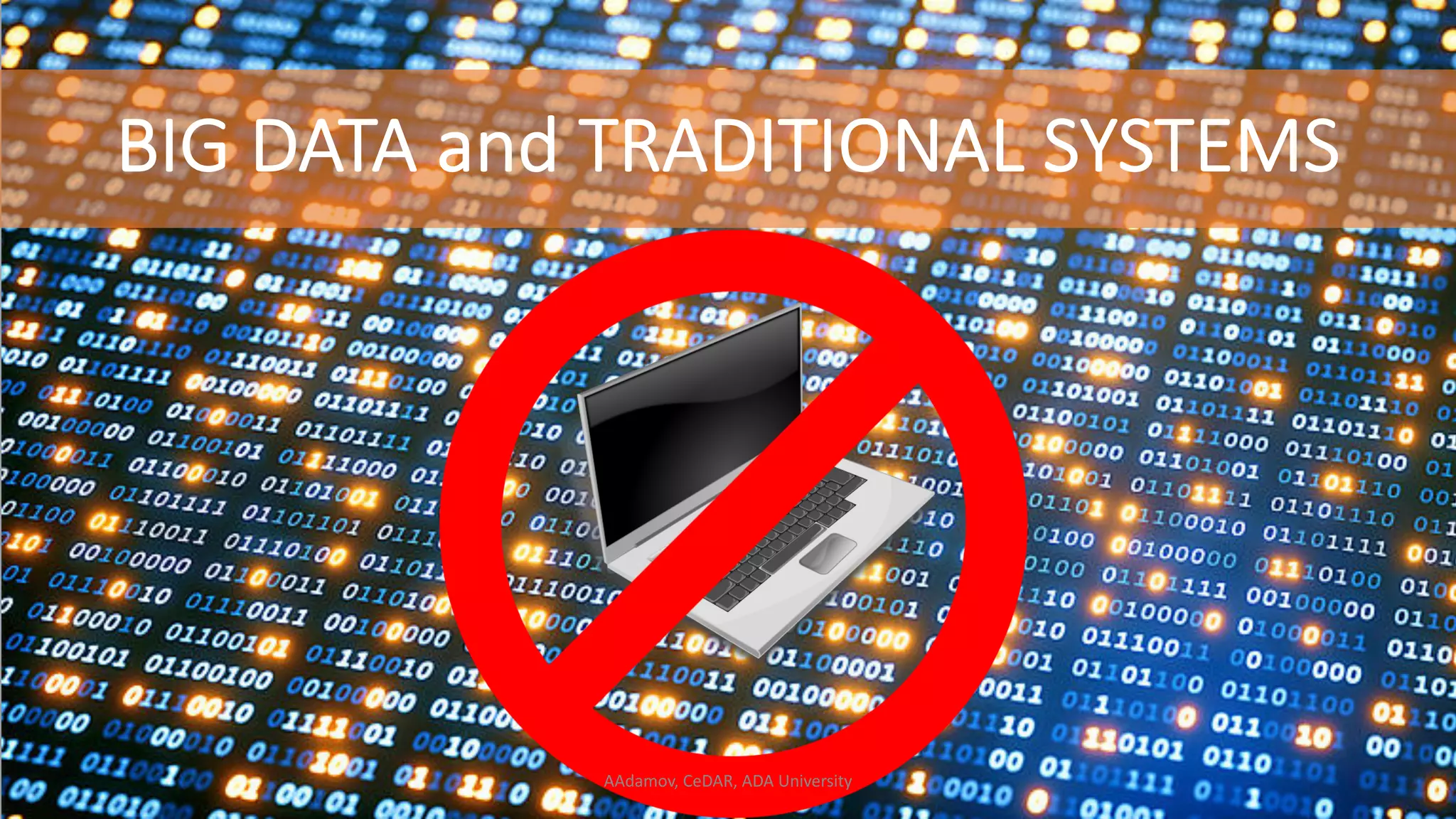BIG DATA and TRADITIONAL SYSTEMS AAdamov, CeDAR, ADA University 