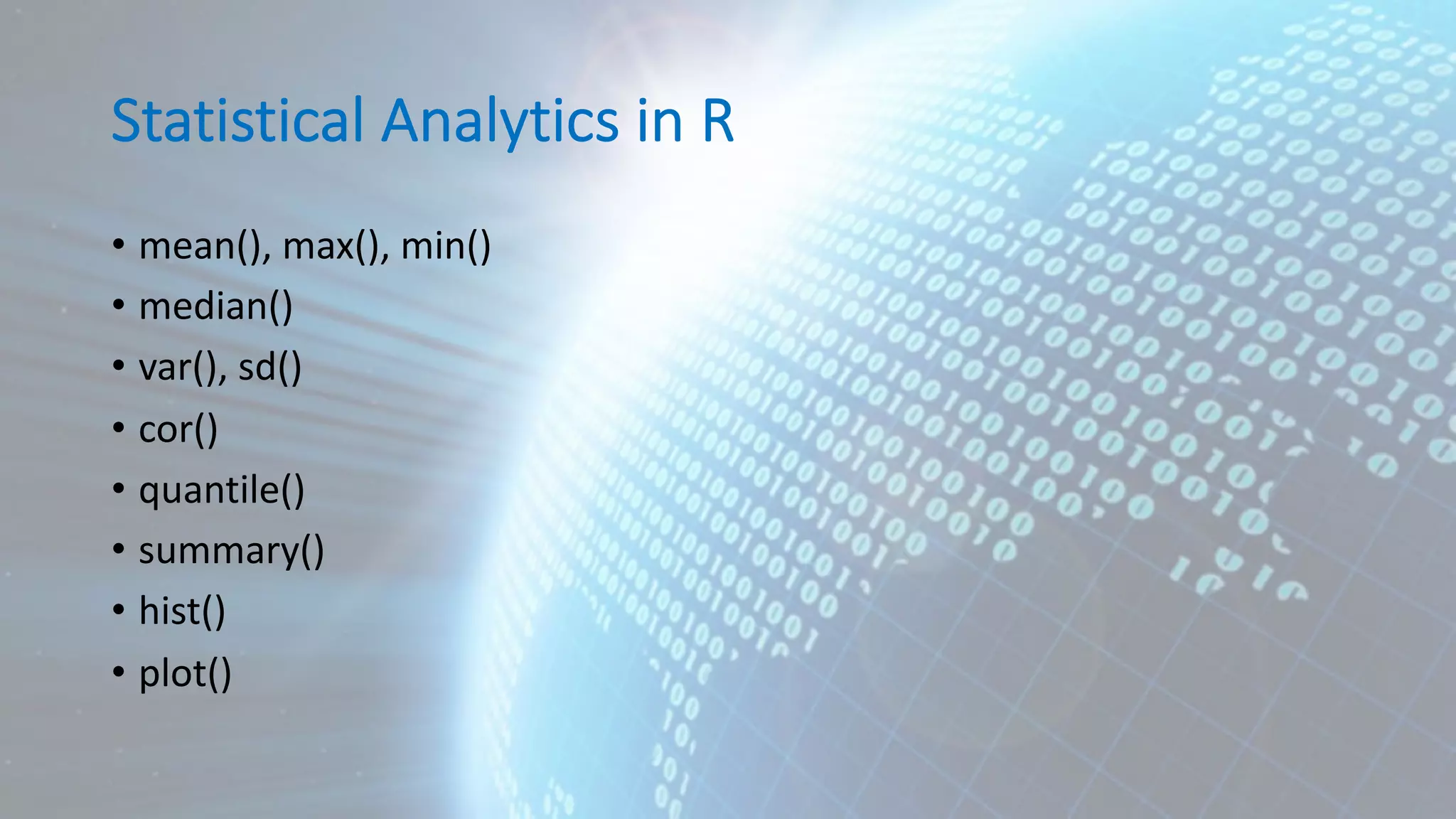 Statistical Analytics in R • mean(), max(), min() • median() • var(), sd() • cor() • quantile() • summary() • hist() • plot() 