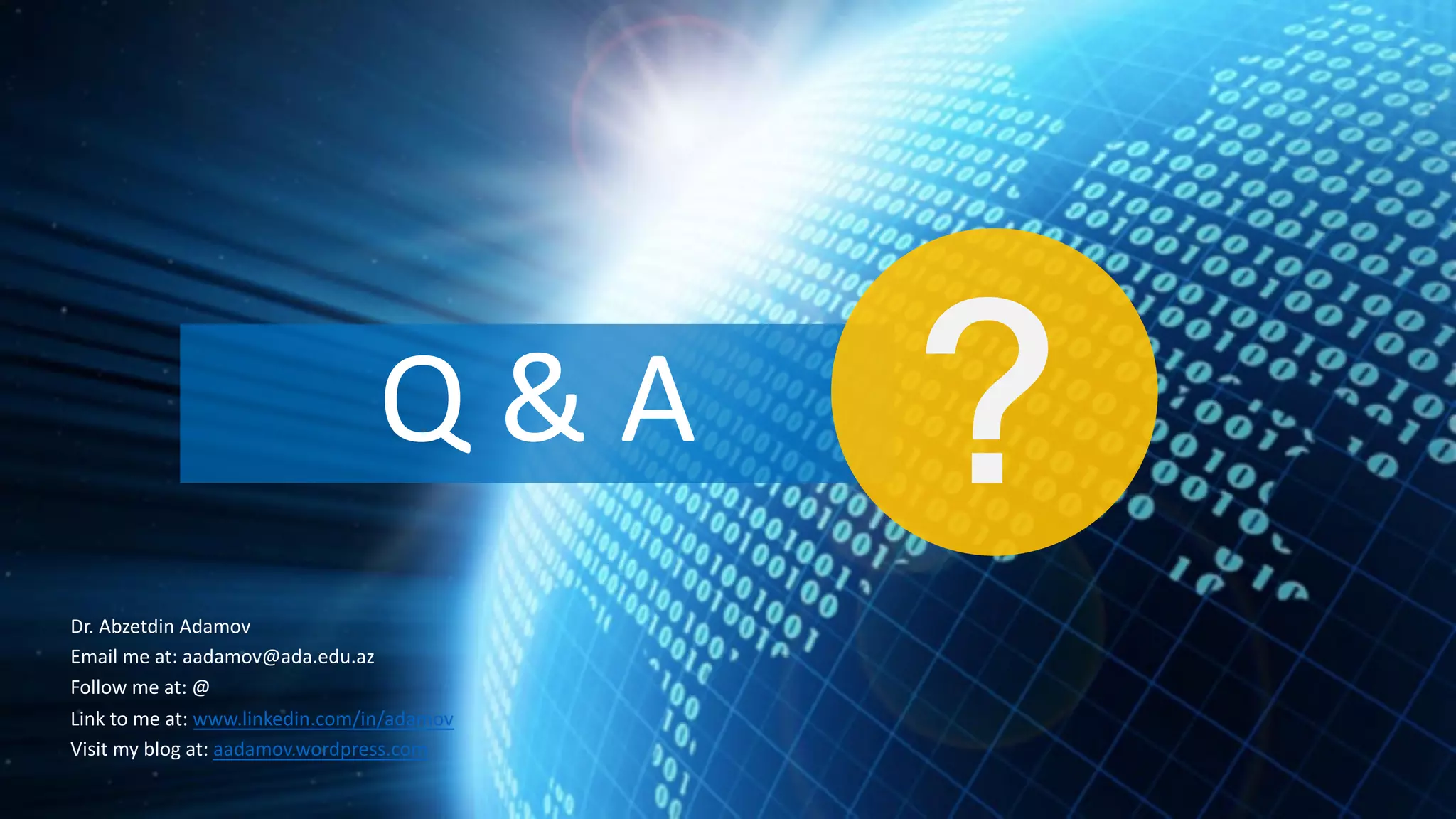 Q & A ? Dr. Abzetdin Adamov Email me at: aadamov@ada.edu.az Follow me at: @ Link to me at: www.linkedin.com/in/adamov Visit my blog at: aadamov.wordpress.com 